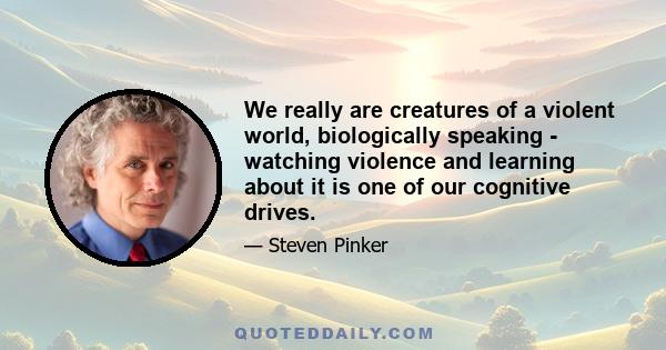 We really are creatures of a violent world, biologically speaking - watching violence and learning about it is one of our cognitive drives.