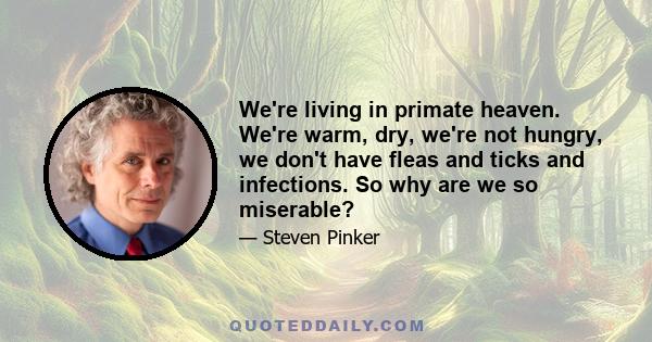 We're living in primate heaven. We're warm, dry, we're not hungry, we don't have fleas and ticks and infections. So why are we so miserable?