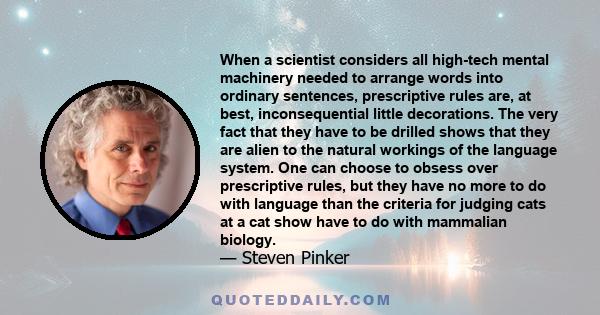 When a scientist considers all high-tech mental machinery needed to arrange words into ordinary sentences, prescriptive rules are, at best, inconsequential little decorations. The very fact that they have to be drilled