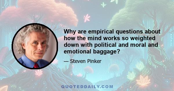 Why are empirical questions about how the mind works so weighted down with political and moral and emotional baggage?