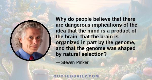 Why do people believe that there are dangerous implications of the idea that the mind is a product of the brain, that the brain is organized in part by the genome, and that the genome was shaped by natural selection?