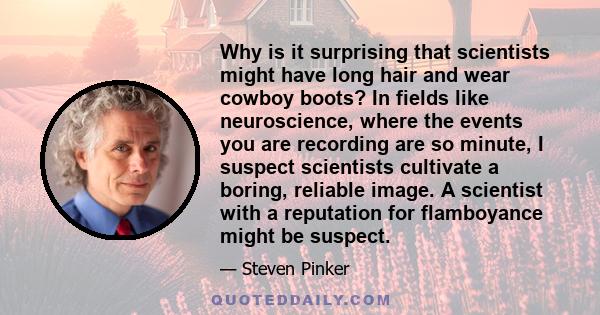 Why is it surprising that scientists might have long hair and wear cowboy boots? In fields like neuroscience, where the events you are recording are so minute, I suspect scientists cultivate a boring, reliable image. A