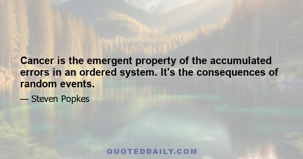 Cancer is the emergent property of the accumulated errors in an ordered system. It's the consequences of random events.