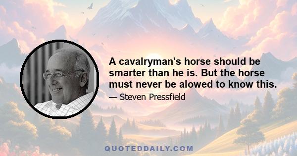 A cavalryman's horse should be smarter than he is. But the horse must never be alowed to know this.