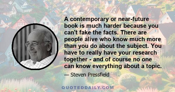 A contemporary or near-future book is much harder because you can't fake the facts. There are people alive who know much more than you do about the subject. You have to really have your research together - and of course 