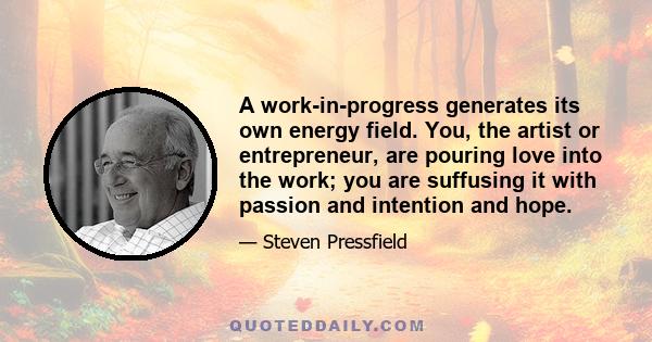 A work-in-progress generates its own energy field. You, the artist or entrepreneur, are pouring love into the work; you are suffusing it with passion and intention and hope.