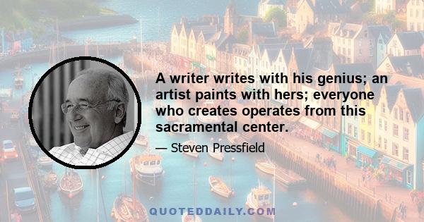 A writer writes with his genius; an artist paints with hers; everyone who creates operates from this sacramental center.