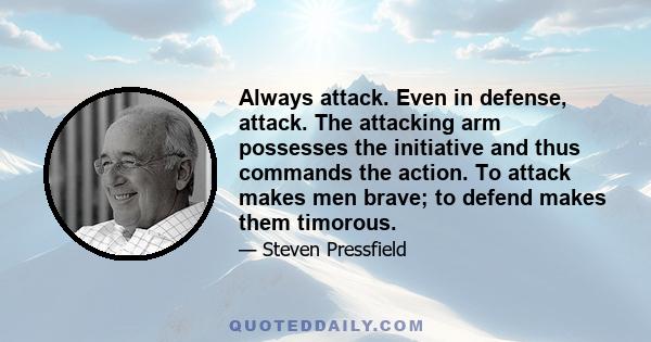 Always attack. Even in defense, attack. The attacking arm possesses the initiative and thus commands the action. To attack makes men brave; to defend makes them timorous.