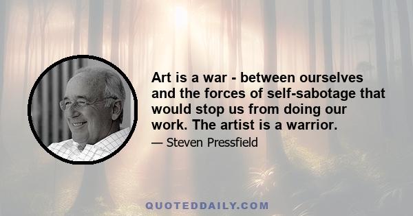 Art is a war - between ourselves and the forces of self-sabotage that would stop us from doing our work. The artist is a warrior.