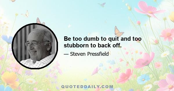 Be too dumb to quit and too stubborn to back off.