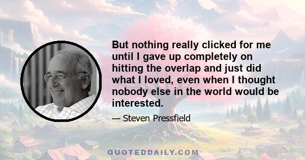 But nothing really clicked for me until I gave up completely on hitting the overlap and just did what I loved, even when I thought nobody else in the world would be interested.