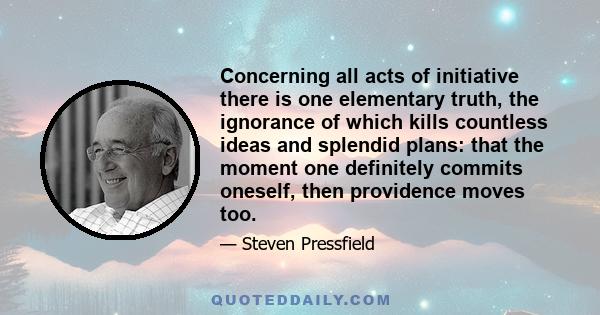 Concerning all acts of initiative there is one elementary truth, the ignorance of which kills countless ideas and splendid plans: that the moment one definitely commits oneself, then providence moves too.