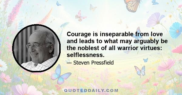 Courage is inseparable from love and leads to what may arguably be the noblest of all warrior virtues: selflessness.