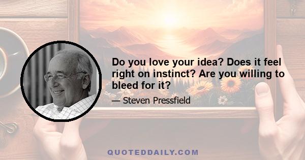 Do you love your idea? Does it feel right on instinct? Are you willing to bleed for it?