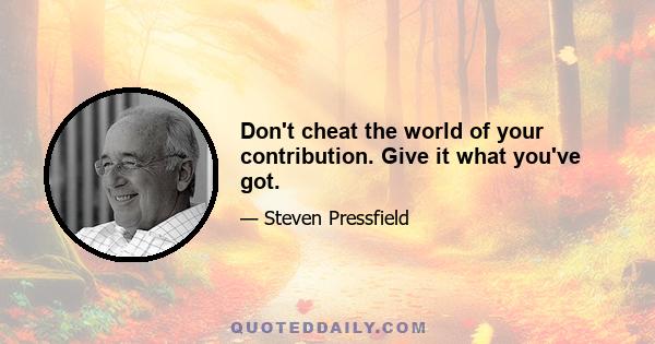 Don't cheat the world of your contribution. Give it what you've got.