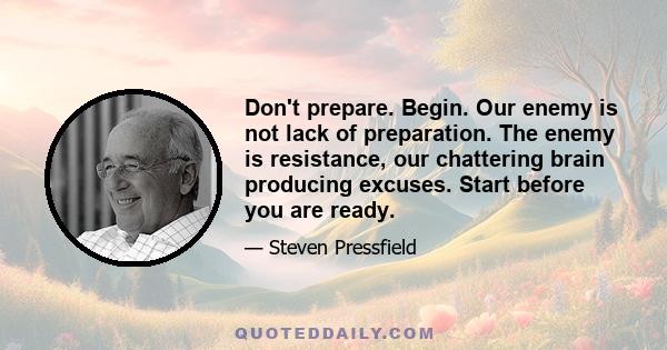 Don't prepare. Begin. Our enemy is not lack of preparation. The enemy is resistance, our chattering brain producing excuses. Start before you are ready.