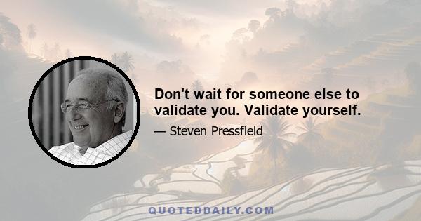 Don't wait for someone else to validate you. Validate yourself.