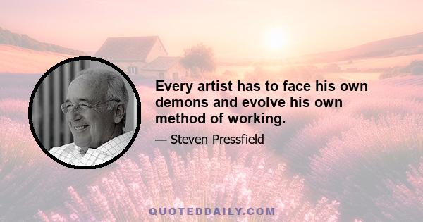 Every artist has to face his own demons and evolve his own method of working.