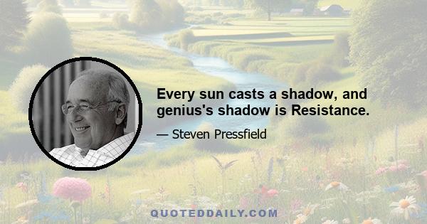 Every sun casts a shadow, and genius's shadow is Resistance.