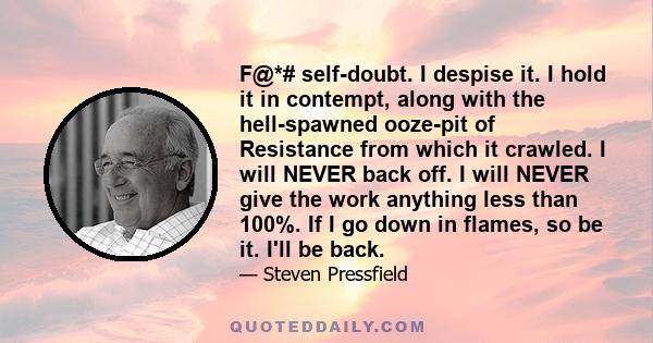 F@*# self-doubt. I despise it. I hold it in contempt, along with the hell-spawned ooze-pit of Resistance from which it crawled. I will NEVER back off. I will NEVER give the work anything less than 100%. If I go down in