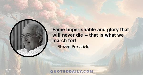 Fame Imperishable and glory that will never die -- that is what we march for!