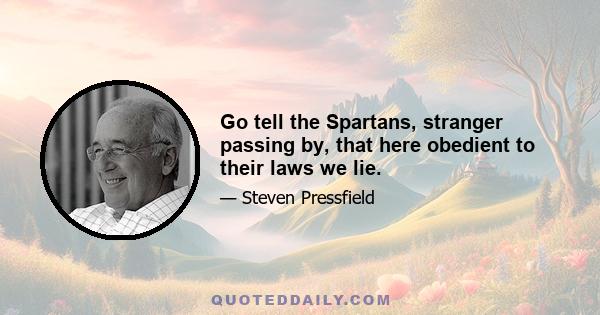 Go tell the Spartans, stranger passing by, that here obedient to their laws we lie.