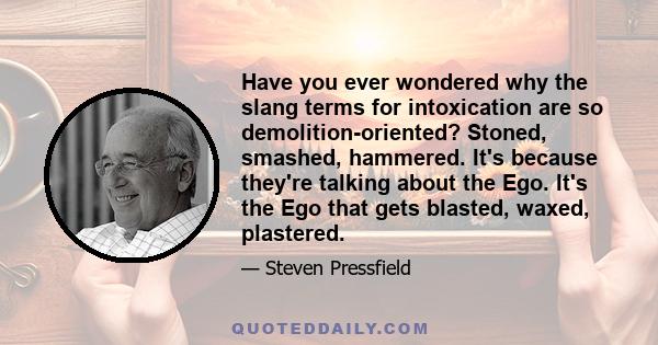 Have you ever wondered why the slang terms for intoxication are so demolition-oriented? Stoned, smashed, hammered. It's because they're talking about the Ego. It's the Ego that gets blasted, waxed, plastered.