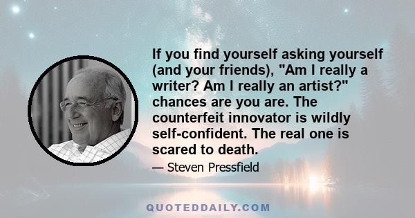 If you find yourself asking yourself (and your friends), Am I really a writer? Am I really an artist? chances are you are. The counterfeit innovator is wildly self-confident. The real one is scared to death.