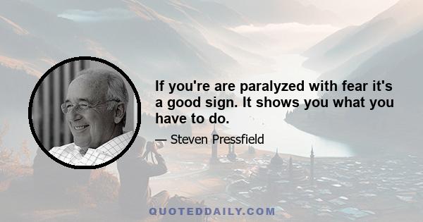 If you're are paralyzed with fear it's a good sign. It shows you what you have to do.