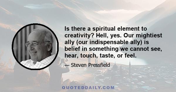 Is there a spiritual element to creativity? Hell, yes. Our mightiest ally (our indispensable ally) is belief in something we cannot see, hear, touch, taste, or feel.