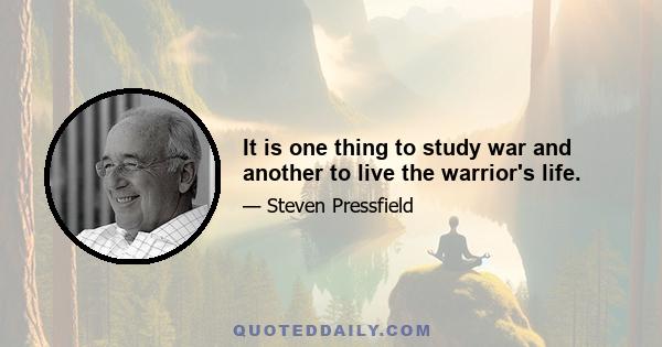 It is one thing to study war and another to live the warrior's life.