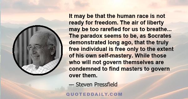 It may be that the human race is not ready for freedom. The air of liberty may be too rarefied for us to breathe... The paradox seems to be, as Socrates demonstrated long ago, that the truly free individual is free only 