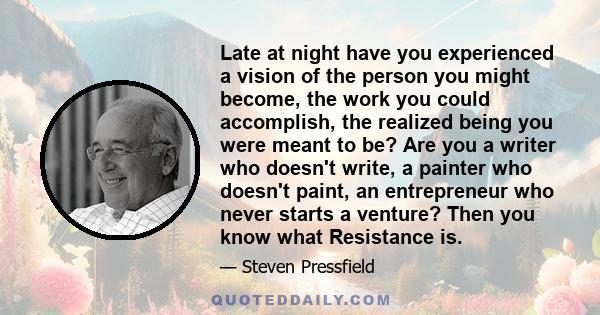 Late at night have you experienced a vision of the person you might become, the work you could accomplish, the realized being you were meant to be? Are you a writer who doesn't write, a painter who doesn't paint, an