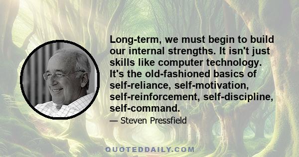 Long-term, we must begin to build our internal strengths. It isn't just skills like computer technology. It's the old-fashioned basics of self-reliance, self-motivation, self-reinforcement, self-discipline, self-command.