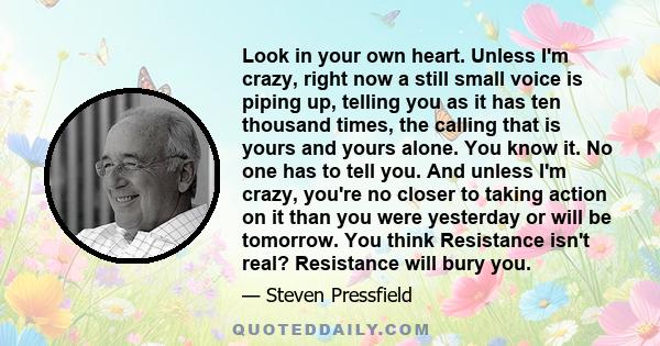 Look in your own heart. Unless I'm crazy, right now a still small voice is piping up, telling you as it has ten thousand times, the calling that is yours and yours alone. You know it. No one has to tell you. And unless