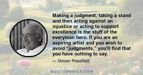 Making a judgment, taking a stand and then acting against an injustice or acting to support excellence is the stuff of the everyman hero. If you are an aspiring artist and you wish to avoid “judgments,” you'll find that 