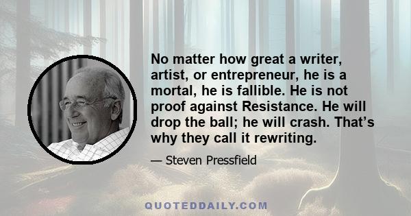 No matter how great a writer, artist, or entrepreneur, he is a mortal, he is fallible. He is not proof against Resistance. He will drop the ball; he will crash. That’s why they call it rewriting.