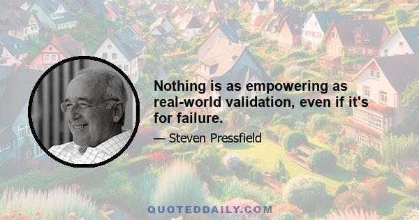 Nothing is as empowering as real-world validation, even if it's for failure.