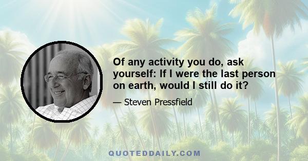 Of any activity you do, ask yourself: If I were the last person on earth, would I still do it?