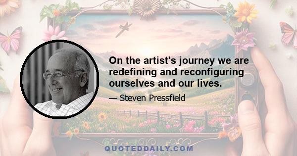 On the artist's journey we are redefining and reconfiguring ourselves and our lives.