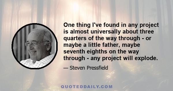 One thing I've found in any project is almost universally about three quarters of the way through - or maybe a little father, maybe seventh eighths on the way through - any project will explode.