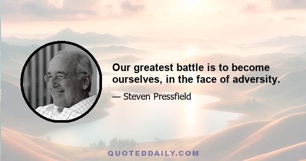 Our greatest battle is to become ourselves, in the face of adversity.