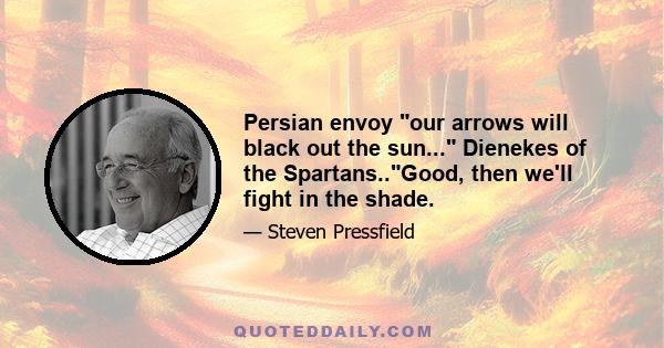 Persian envoy our arrows will black out the sun... Dienekes of the Spartans..Good, then we'll fight in the shade.