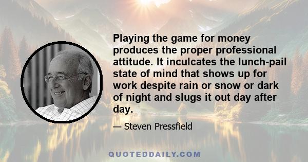 Playing the game for money produces the proper professional attitude. It inculcates the lunch-pail state of mind that shows up for work despite rain or snow or dark of night and slugs it out day after day.