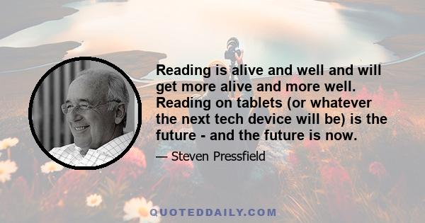 Reading is alive and well and will get more alive and more well. Reading on tablets (or whatever the next tech device will be) is the future - and the future is now.