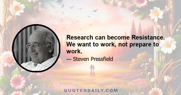 Research can become Resistance. We want to work, not prepare to work.