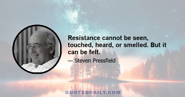 Resistance cannot be seen, touched, heard, or smelled. But it can be felt.