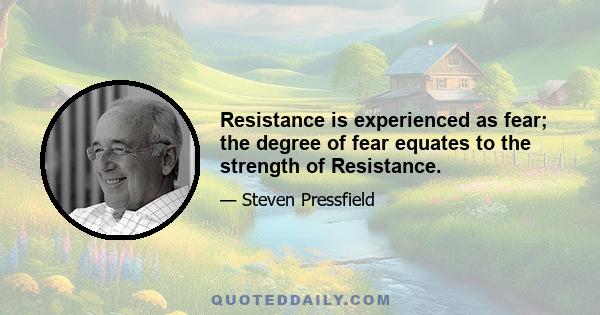 Resistance is experienced as fear; the degree of fear equates to the strength of Resistance.