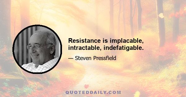 Resistance is implacable, intractable, indefatigable.