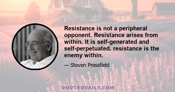 Resistance is not a peripheral opponent. Resistance arises from within. It is self-generated and self-perpetuated. resistance is the enemy within.